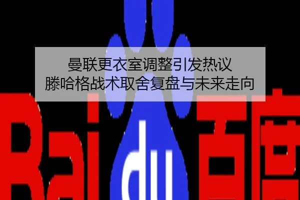 曼联更衣室调整引发热议 滕哈格战术取舍复盘与未来走向