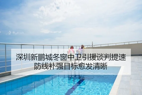 深圳新鹏城冬窗中卫引援谈判提速 防线补强目标愈发清晰