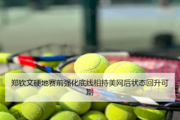 郑钦文硬地赛前强化底线相持美网后状态回升可期